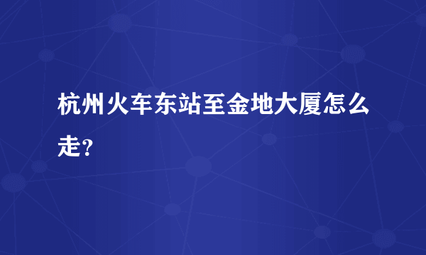 杭州火车东站至金地大厦怎么走？