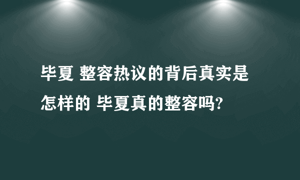 毕夏 整容热议的背后真实是怎样的 毕夏真的整容吗?