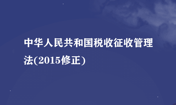 中华人民共和国税收征收管理法(2015修正)