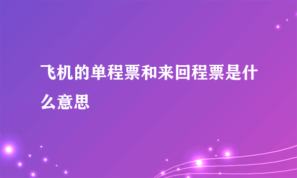 飞机的单程票和来回程票是什么意思