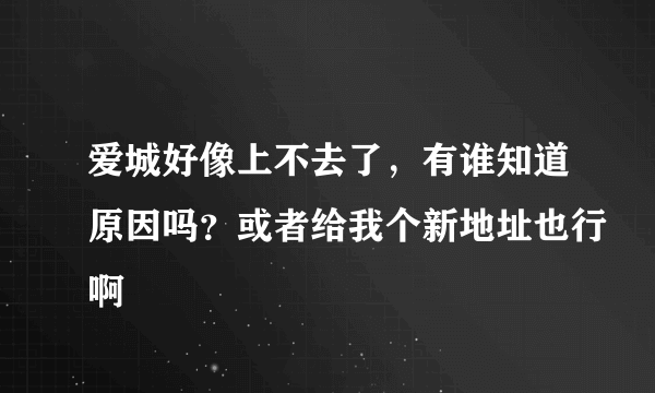 爱城好像上不去了，有谁知道原因吗？或者给我个新地址也行啊