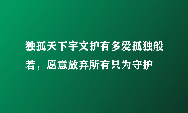 独孤天下宇文护有多爱孤独般若，愿意放弃所有只为守护