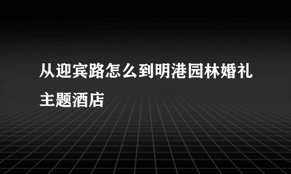 从迎宾路怎么到明港园林婚礼主题酒店