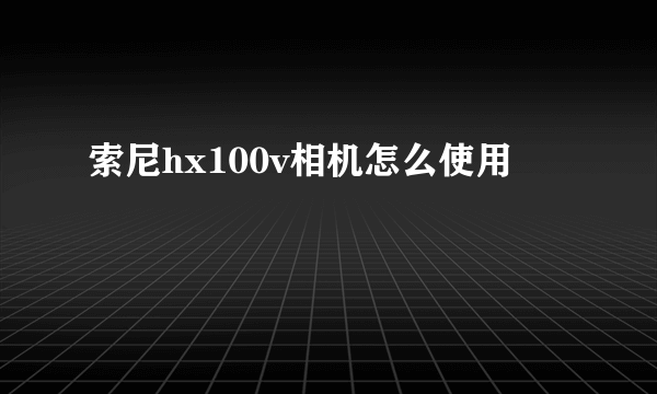 索尼hx100v相机怎么使用