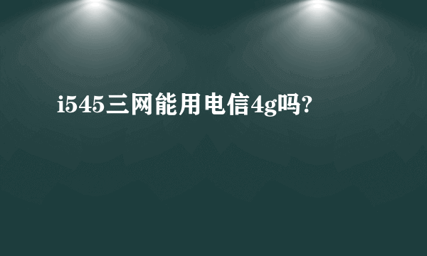 i545三网能用电信4g吗?