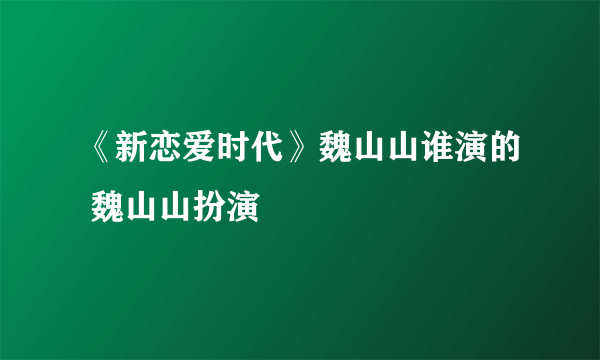 《新恋爱时代》魏山山谁演的 魏山山扮演