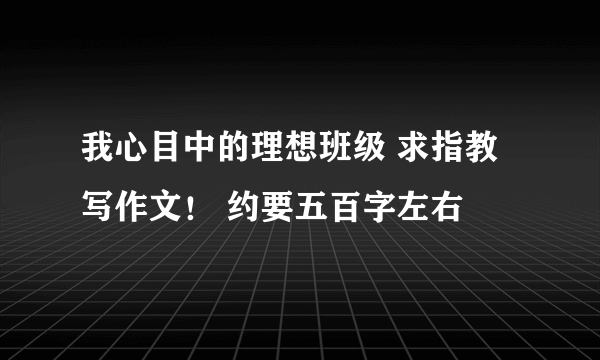 我心目中的理想班级 求指教 写作文！ 约要五百字左右