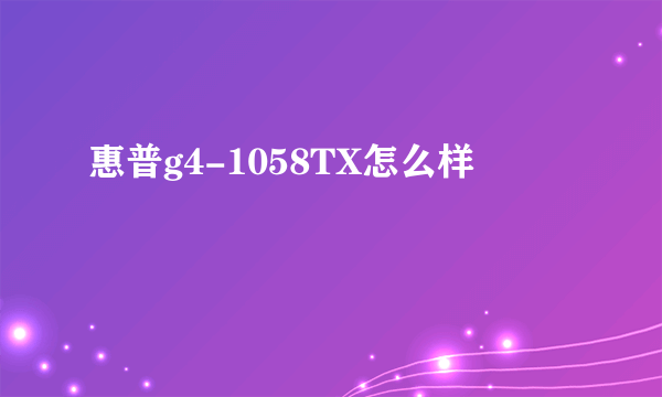 惠普g4-1058TX怎么样