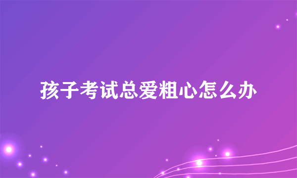 孩子考试总爱粗心怎么办