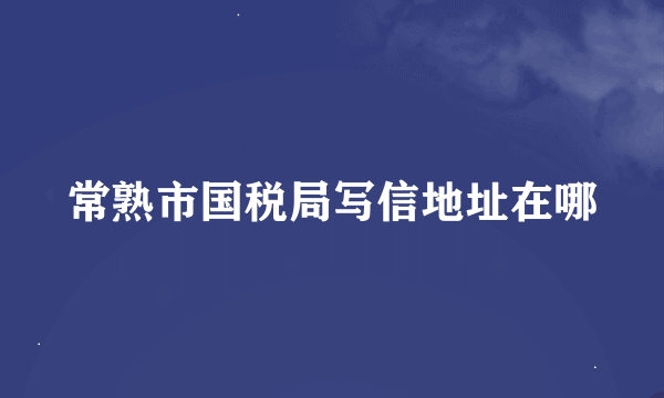 常熟市国税局写信地址在哪