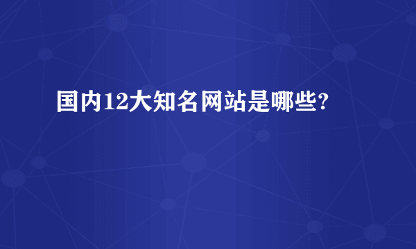 国内12大知名网站是哪些?