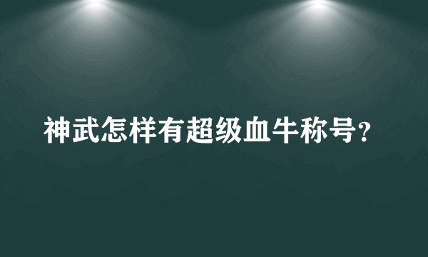 神武怎样有超级血牛称号？