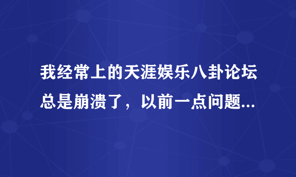 我经常上的天涯娱乐八卦论坛总是崩溃了，以前一点问题都没有！~求大神解决！