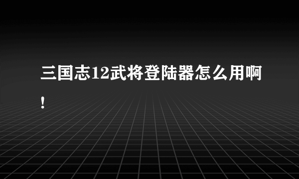 三国志12武将登陆器怎么用啊!