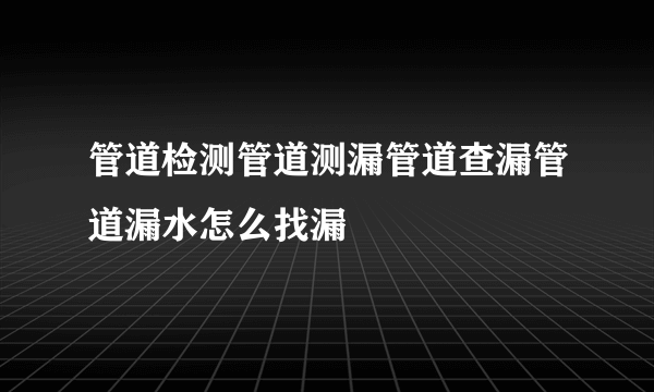 管道检测管道测漏管道查漏管道漏水怎么找漏