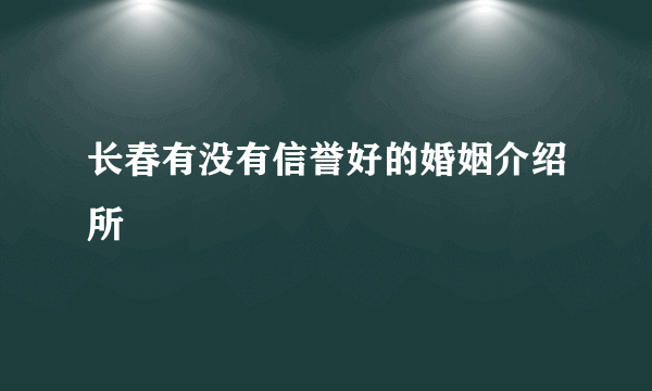 长春有没有信誉好的婚姻介绍所