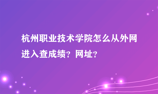 杭州职业技术学院怎么从外网进入查成绩？网址？