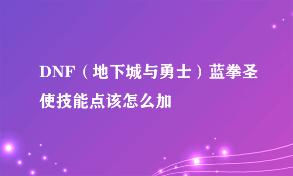 DNF（地下城与勇士）蓝拳圣使技能点该怎么加