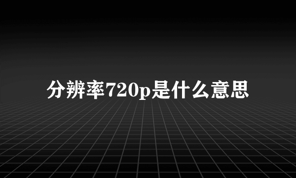 分辨率720p是什么意思