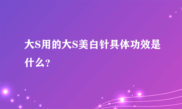 大S用的大S美白针具体功效是什么？