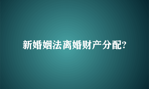 新婚姻法离婚财产分配?