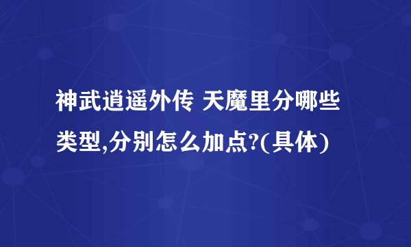 神武逍遥外传 天魔里分哪些类型,分别怎么加点?(具体)