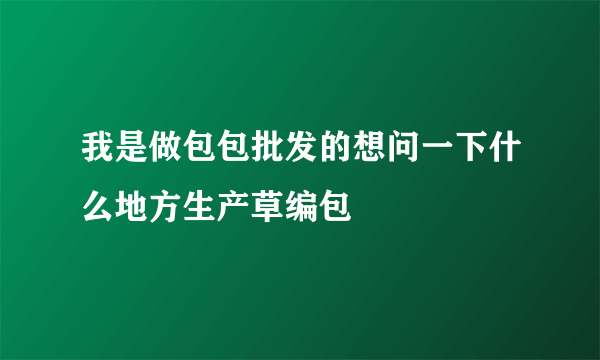 我是做包包批发的想问一下什么地方生产草编包