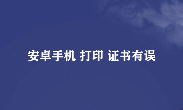 安卓手机 打印 证书有误