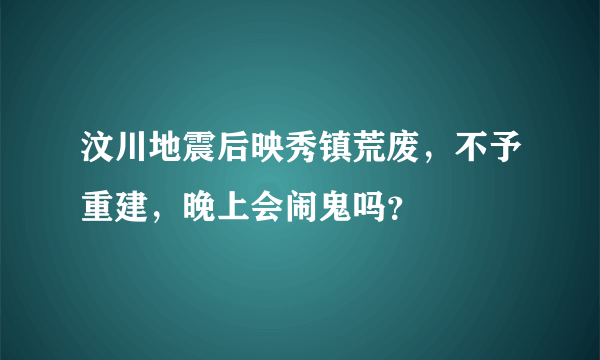 汶川地震后映秀镇荒废，不予重建，晚上会闹鬼吗？