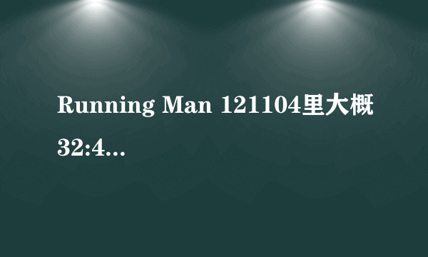 Running Man 121104里大概32:45 的那首歌的歌名是什么?