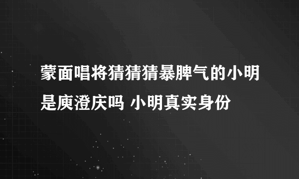 蒙面唱将猜猜猜暴脾气的小明是庾澄庆吗 小明真实身份