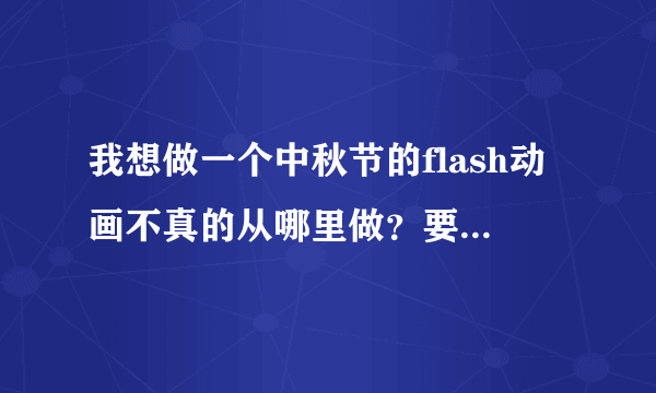 我想做一个中秋节的flash动画不真的从哪里做？要怎样做呢？急！