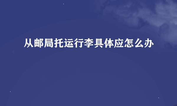 从邮局托运行李具体应怎么办