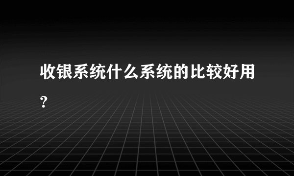 收银系统什么系统的比较好用？