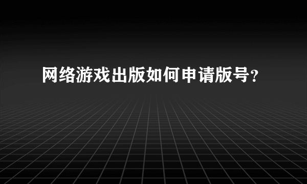 网络游戏出版如何申请版号？