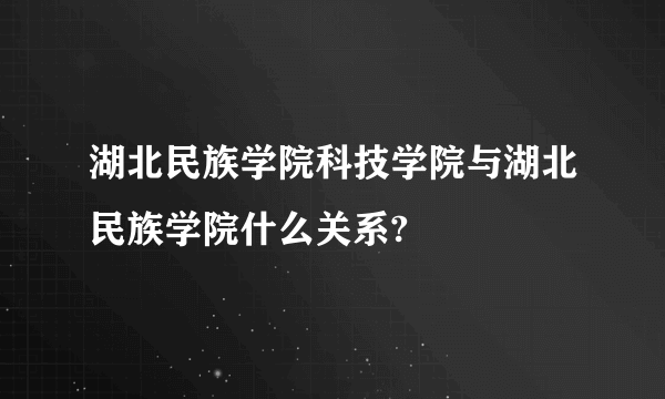 湖北民族学院科技学院与湖北民族学院什么关系?