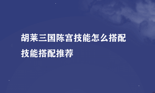 胡莱三国陈宫技能怎么搭配 技能搭配推荐