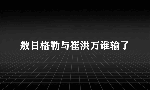 敖日格勒与崔洪万谁输了