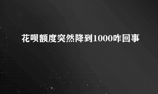 花呗额度突然降到1000咋回事