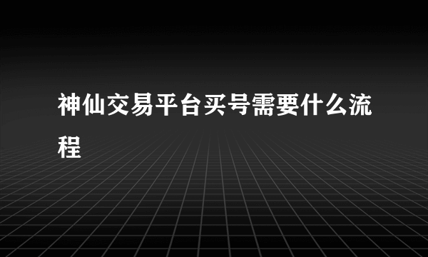 神仙交易平台买号需要什么流程