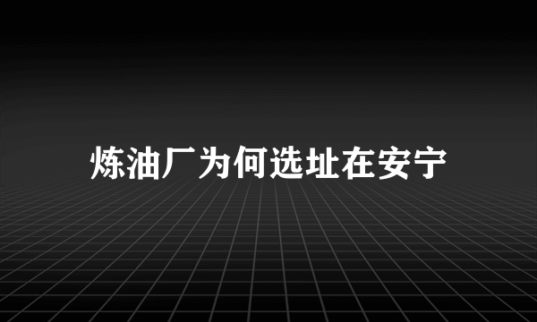 炼油厂为何选址在安宁