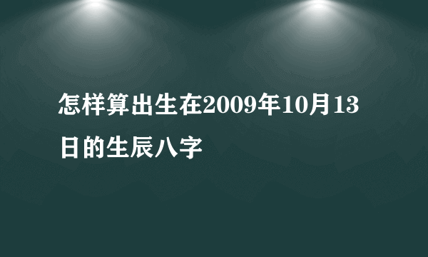 怎样算出生在2009年10月13日的生辰八字