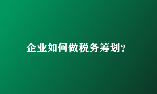 企业如何做税务筹划？