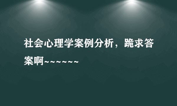 社会心理学案例分析，跪求答案啊~~~~~~