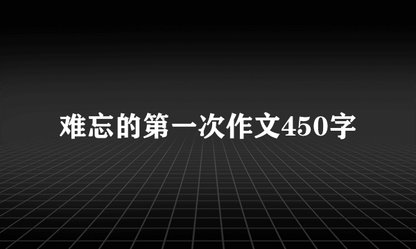 难忘的第一次作文450字