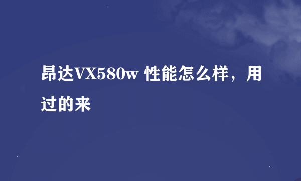 昂达VX580w 性能怎么样，用过的来