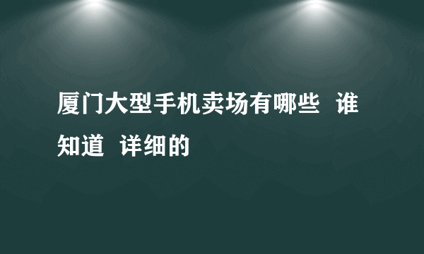 厦门大型手机卖场有哪些  谁知道  详细的