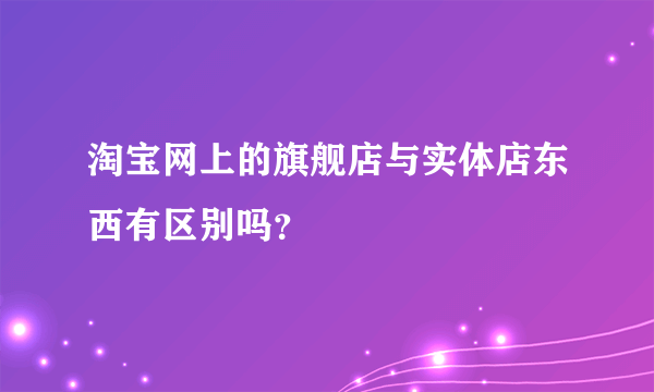 淘宝网上的旗舰店与实体店东西有区别吗？