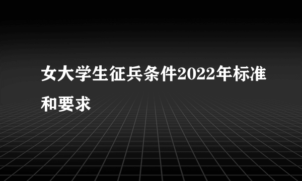 女大学生征兵条件2022年标准和要求