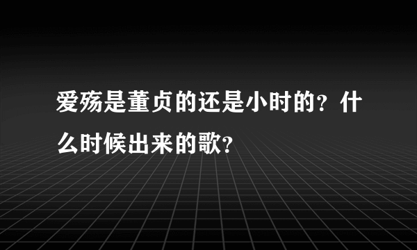 爱殇是董贞的还是小时的？什么时候出来的歌？